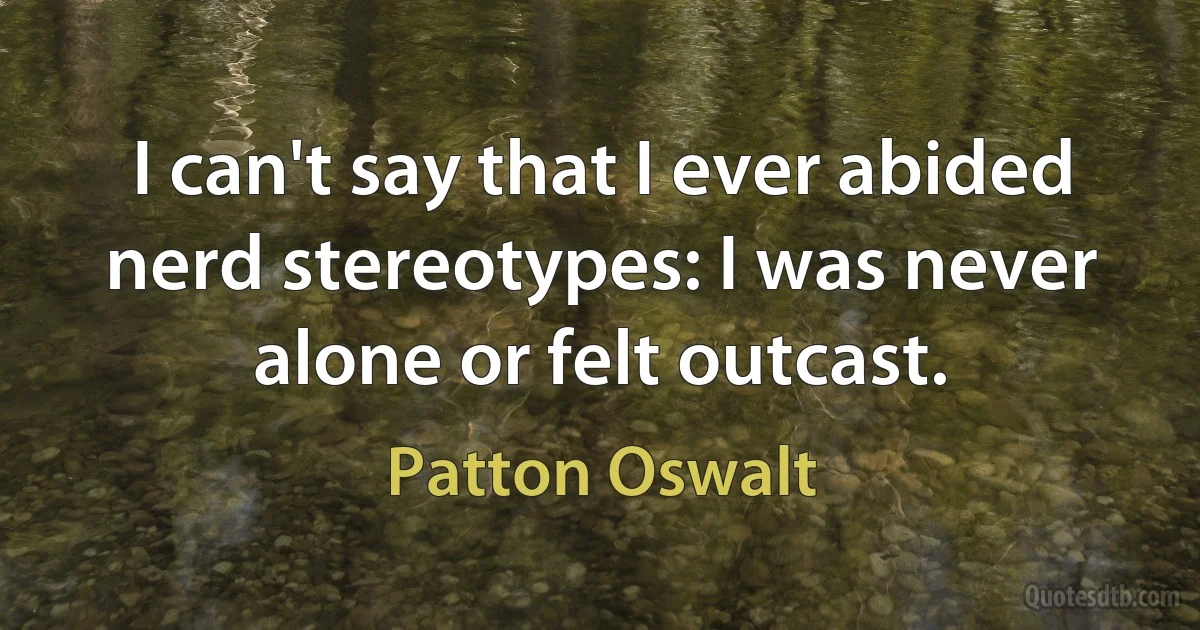 I can't say that I ever abided nerd stereotypes: I was never alone or felt outcast. (Patton Oswalt)