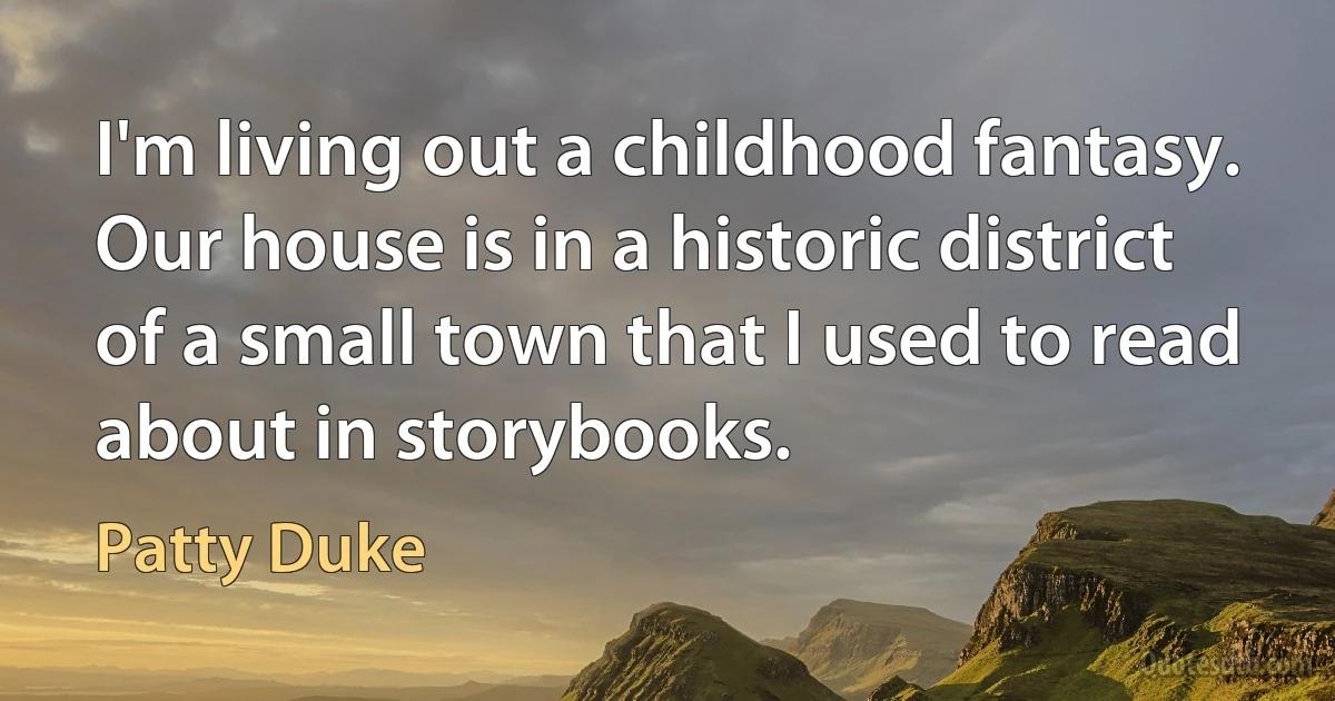 I'm living out a childhood fantasy. Our house is in a historic district of a small town that I used to read about in storybooks. (Patty Duke)