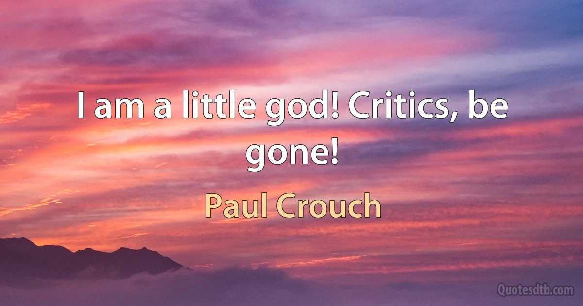 I am a little god! Critics, be gone! (Paul Crouch)