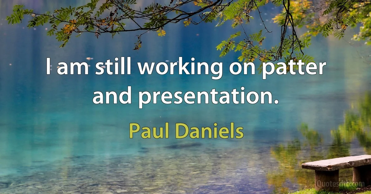 I am still working on patter and presentation. (Paul Daniels)