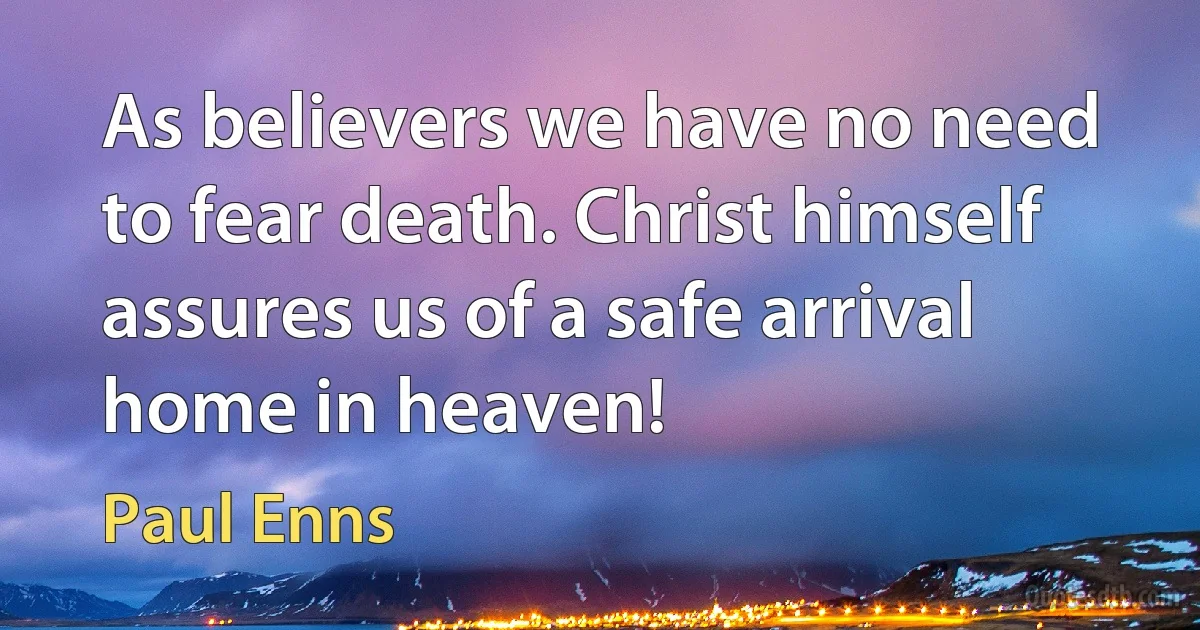 As believers we have no need to fear death. Christ himself assures us of a safe arrival home in heaven! (Paul Enns)