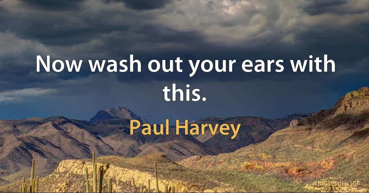 Now wash out your ears with this. (Paul Harvey)