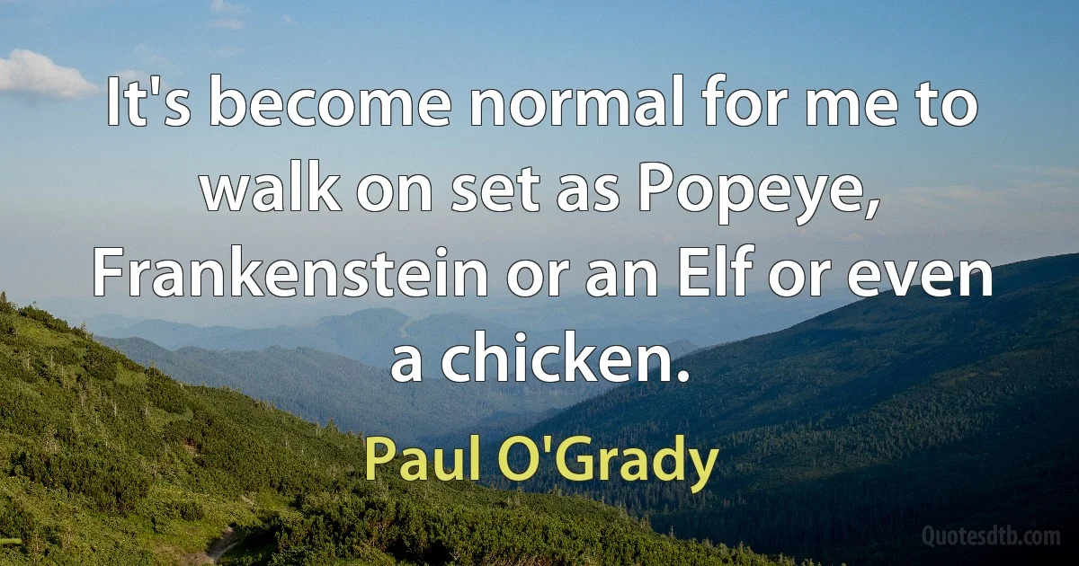 It's become normal for me to walk on set as Popeye, Frankenstein or an Elf or even a chicken. (Paul O'Grady)