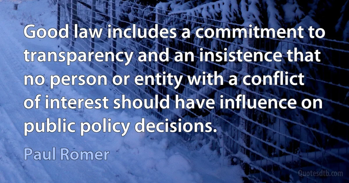 Good law includes a commitment to transparency and an insistence that no person or entity with a conflict of interest should have influence on public policy decisions. (Paul Romer)