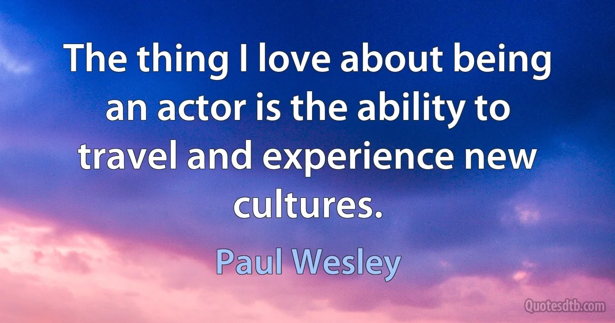 The thing I love about being an actor is the ability to travel and experience new cultures. (Paul Wesley)