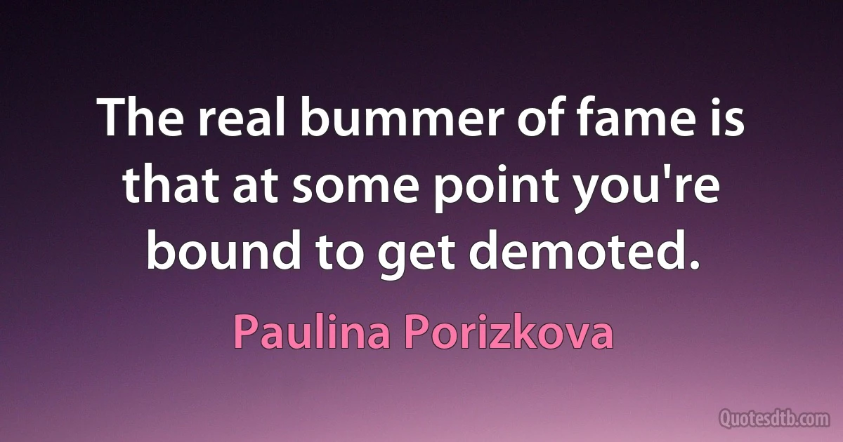 The real bummer of fame is that at some point you're bound to get demoted. (Paulina Porizkova)