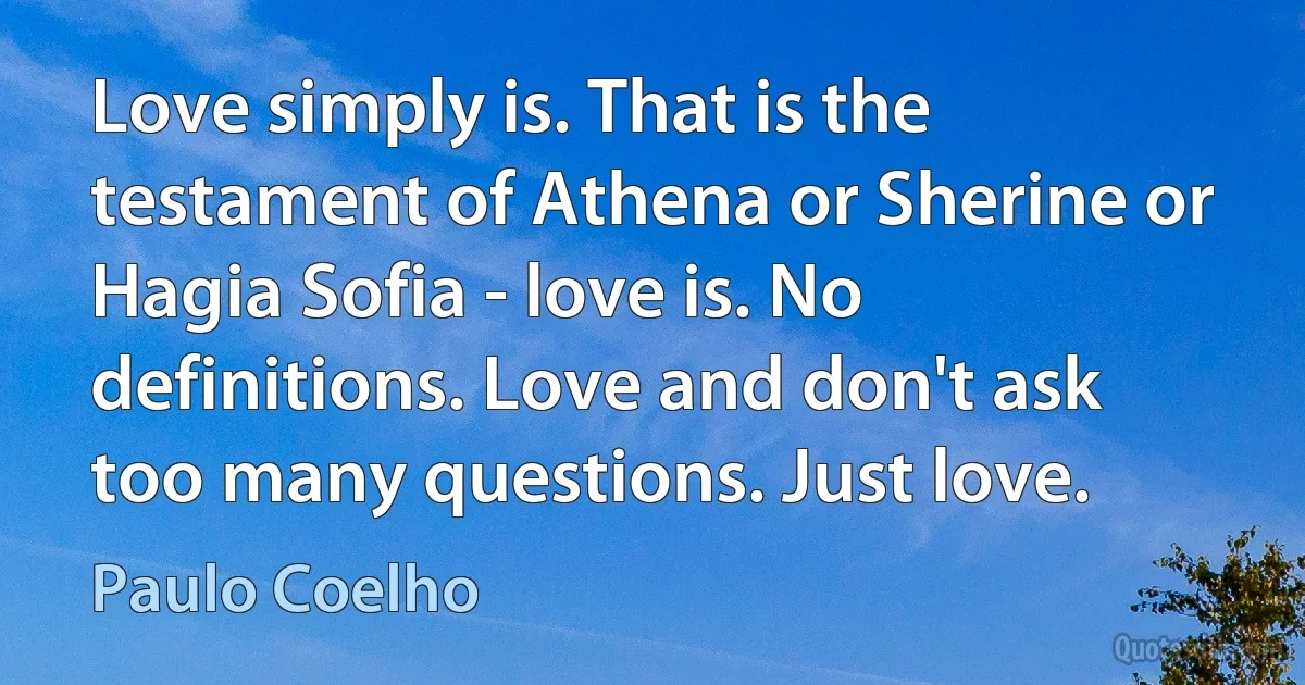 Love simply is. That is the testament of Athena or Sherine or Hagia Sofia - love is. No definitions. Love and don't ask too many questions. Just love. (Paulo Coelho)