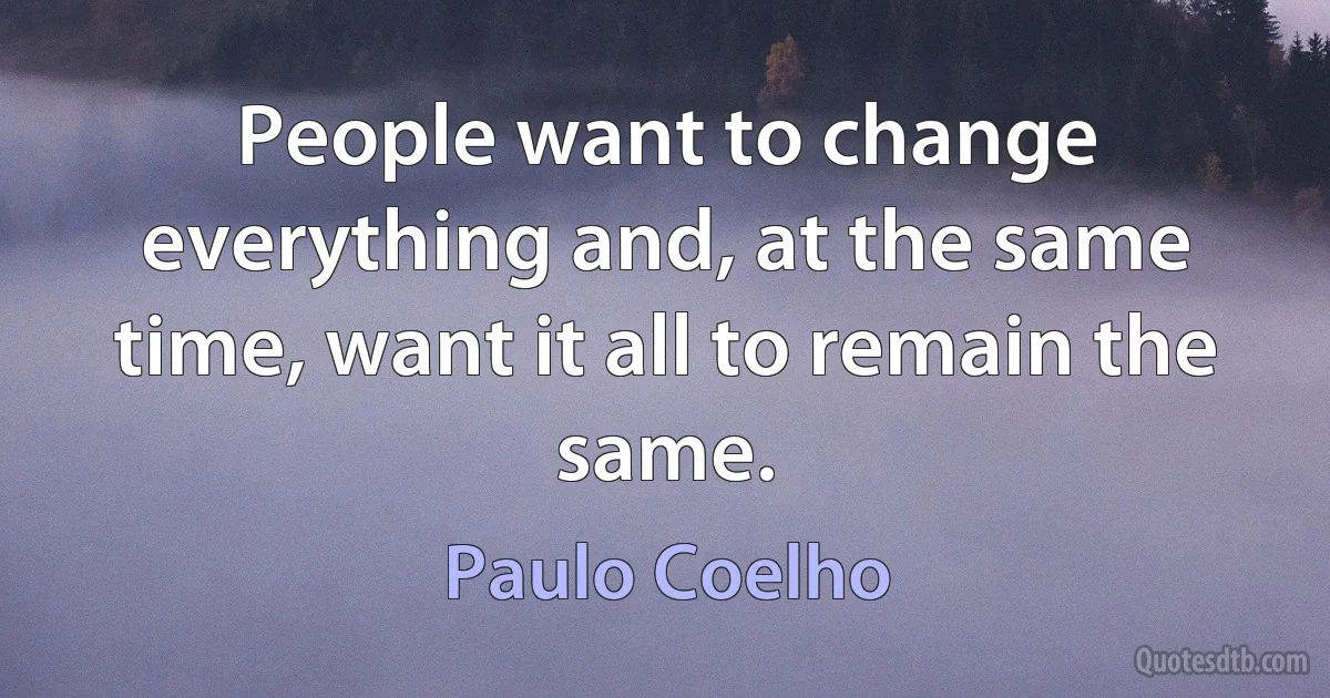 People want to change everything and, at the same time, want it all to remain the same. (Paulo Coelho)