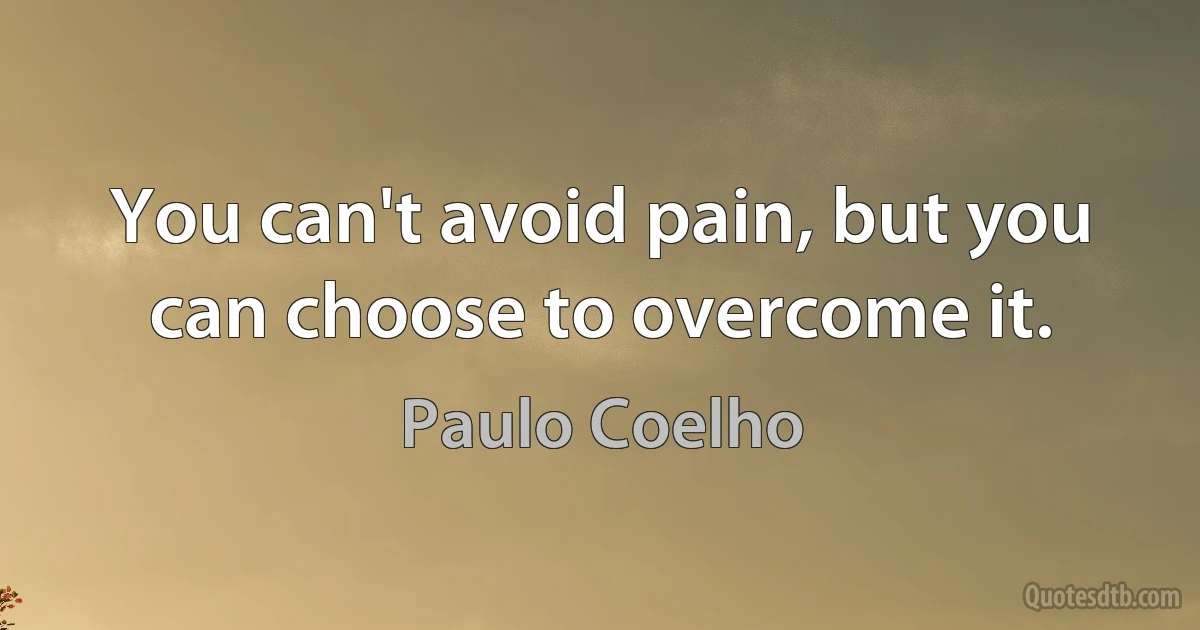 You can't avoid pain, but you can choose to overcome it. (Paulo Coelho)