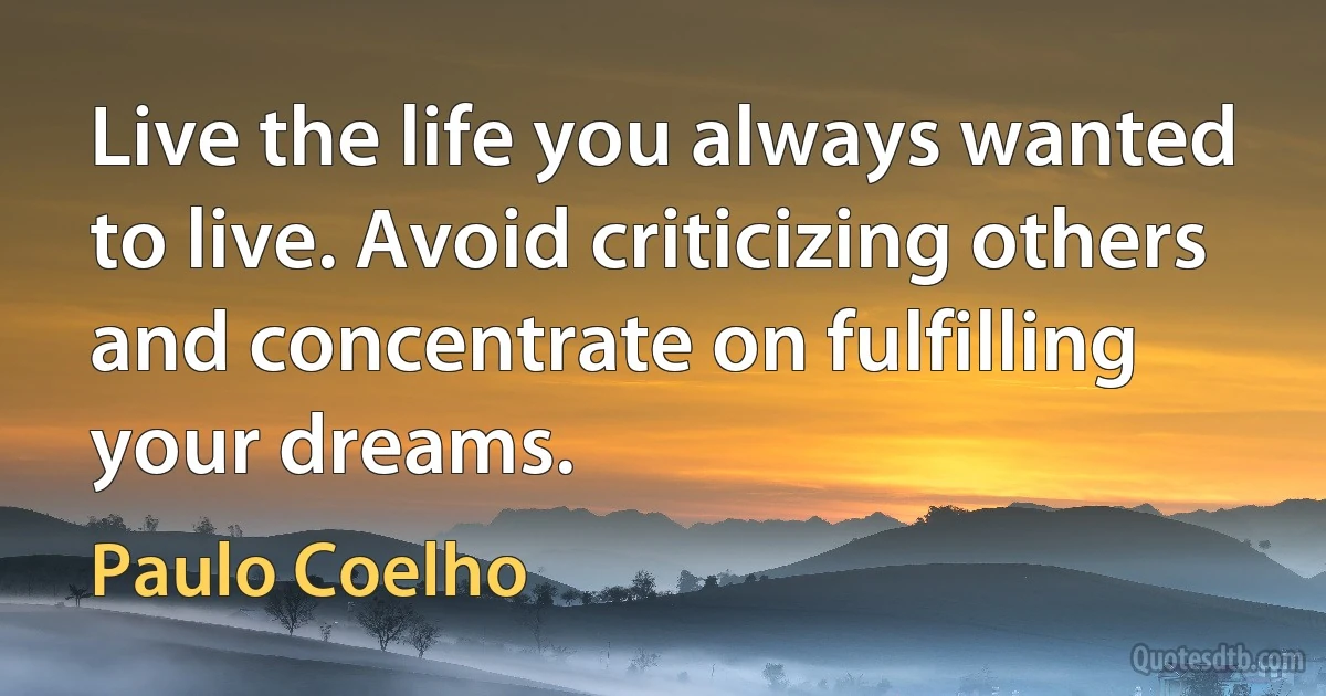 Live the life you always wanted to live. Avoid criticizing others and concentrate on fulfilling your dreams. (Paulo Coelho)