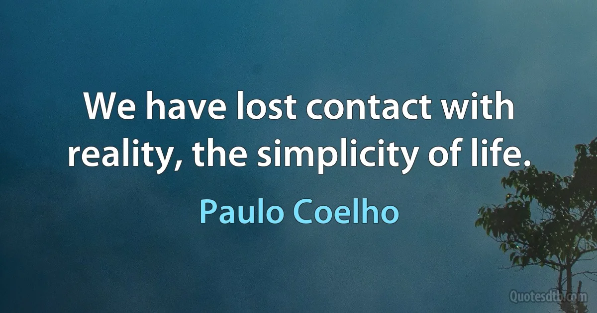 We have lost contact with reality, the simplicity of life. (Paulo Coelho)