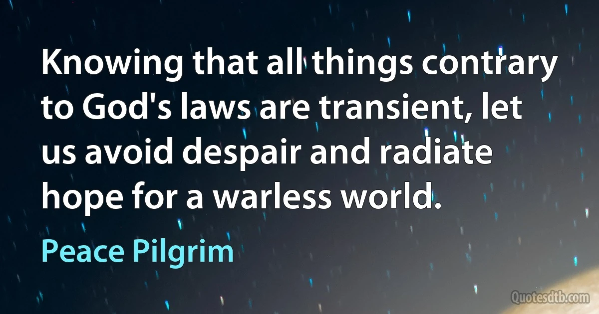 Knowing that all things contrary to God's laws are transient, let us avoid despair and radiate hope for a warless world. (Peace Pilgrim)