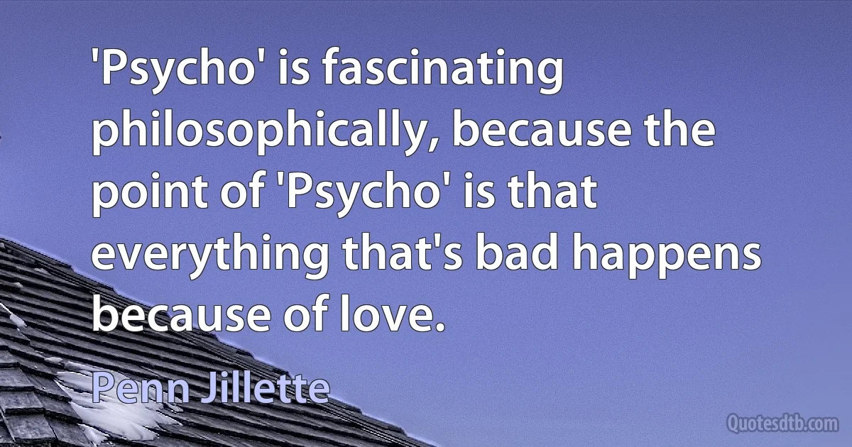 'Psycho' is fascinating philosophically, because the point of 'Psycho' is that everything that's bad happens because of love. (Penn Jillette)