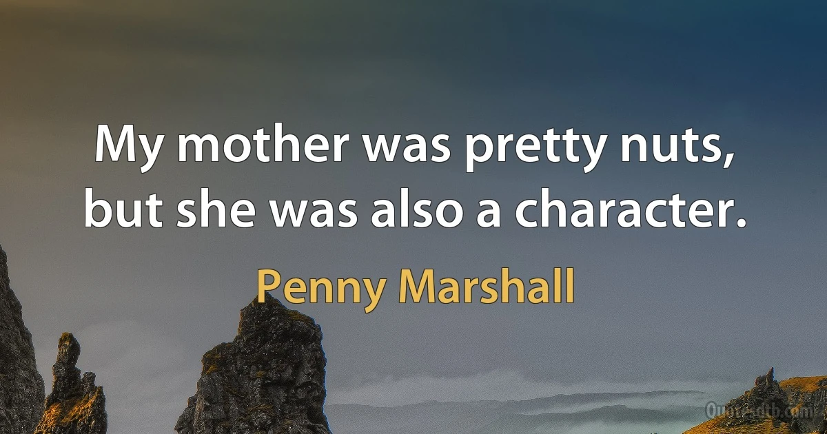 My mother was pretty nuts, but she was also a character. (Penny Marshall)