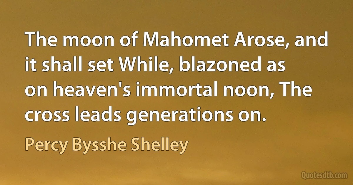 The moon of Mahomet Arose, and it shall set While, blazoned as on heaven's immortal noon, The cross leads generations on. (Percy Bysshe Shelley)