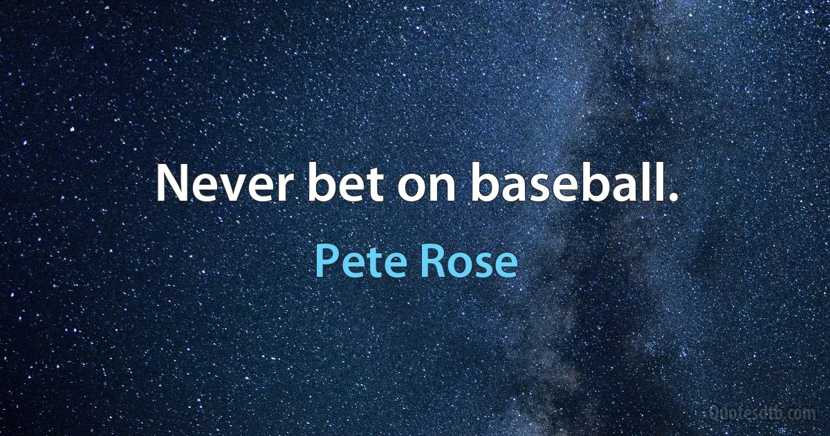 Never bet on baseball. (Pete Rose)