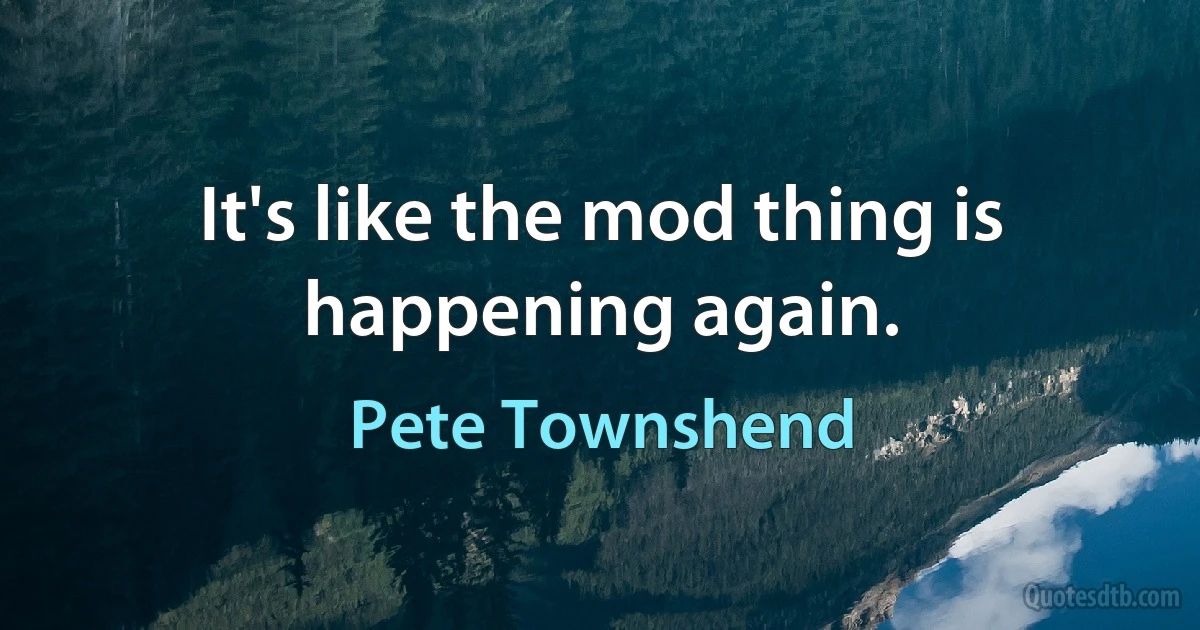 It's like the mod thing is happening again. (Pete Townshend)