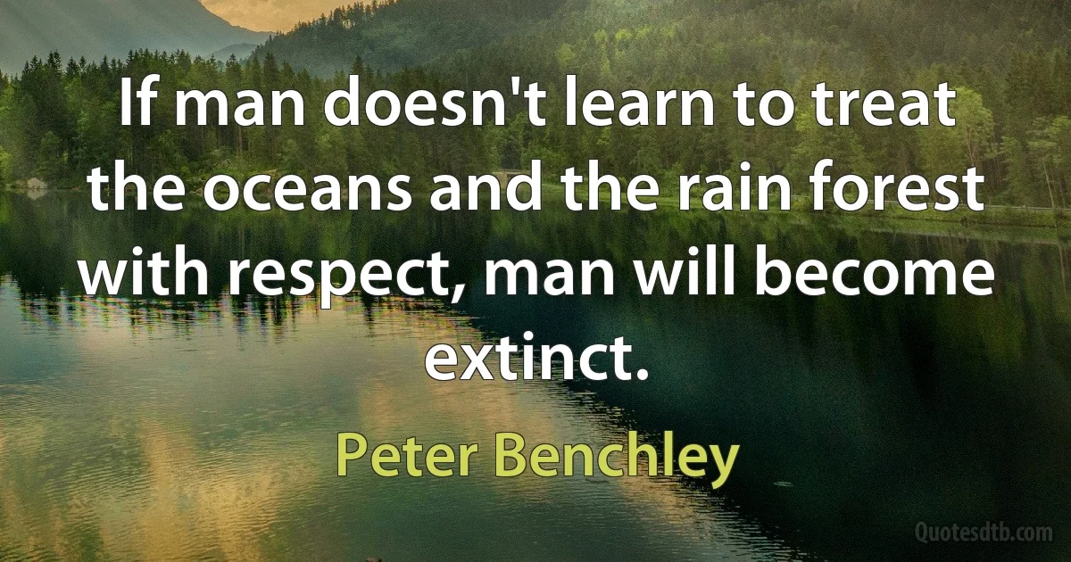 If man doesn't learn to treat the oceans and the rain forest with respect, man will become extinct. (Peter Benchley)