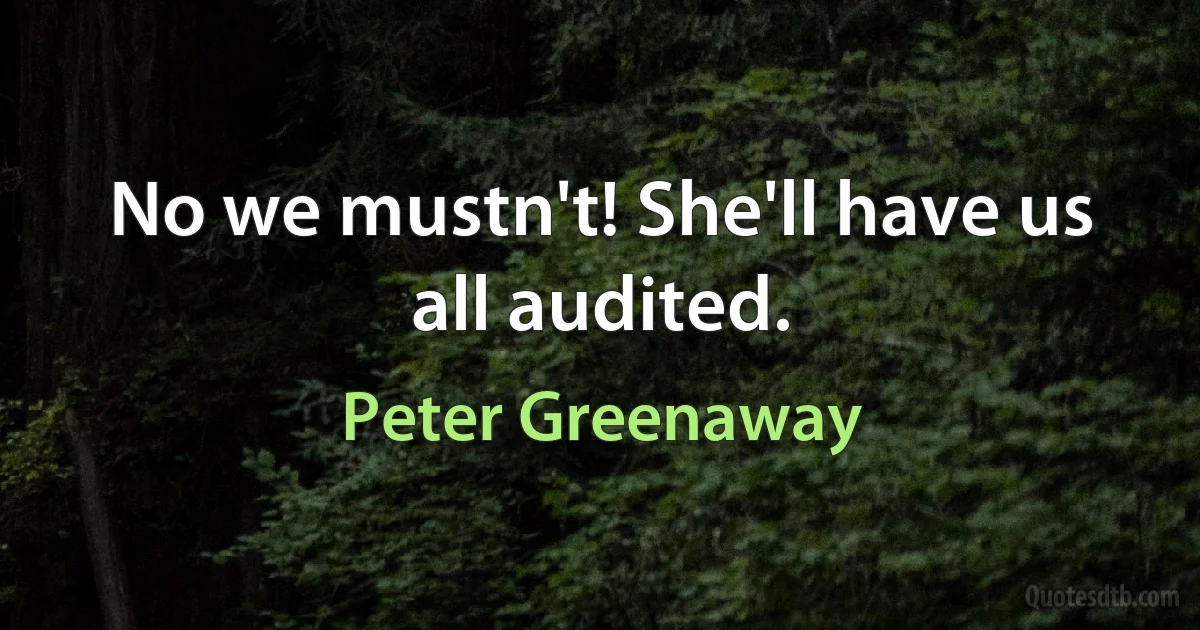 No we mustn't! She'll have us all audited. (Peter Greenaway)