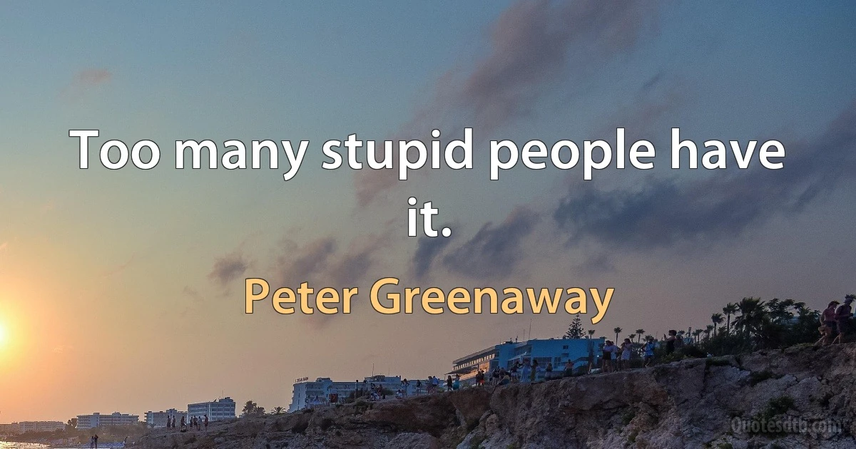 Too many stupid people have it. (Peter Greenaway)