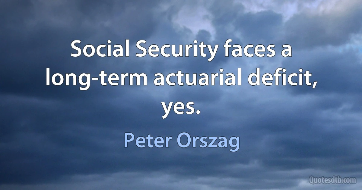 Social Security faces a long-term actuarial deficit, yes. (Peter Orszag)