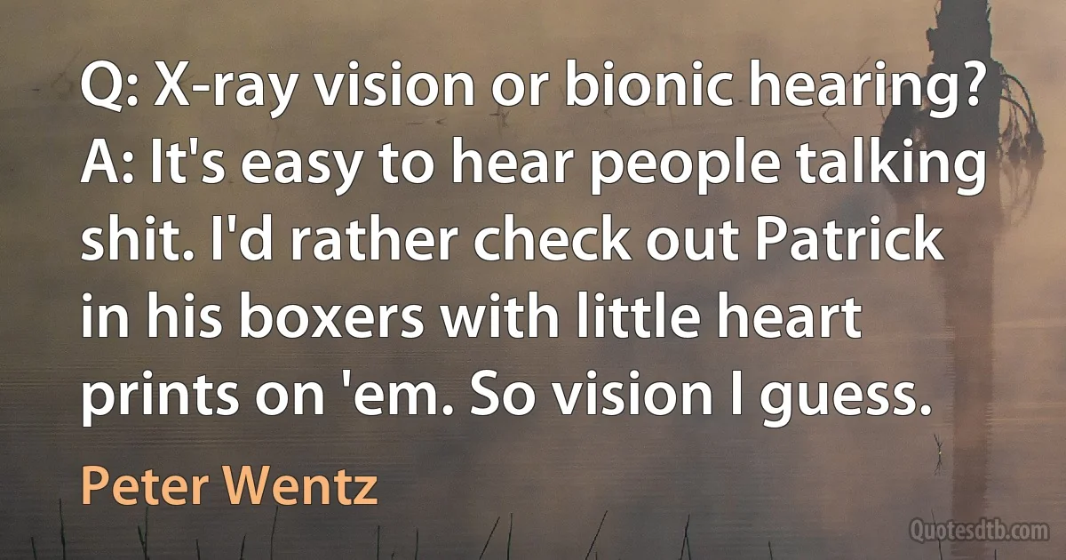 Q: X-ray vision or bionic hearing?
A: It's easy to hear people talking shit. I'd rather check out Patrick in his boxers with little heart prints on 'em. So vision I guess. (Peter Wentz)