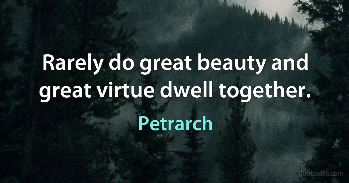 Rarely do great beauty and great virtue dwell together. (Petrarch)