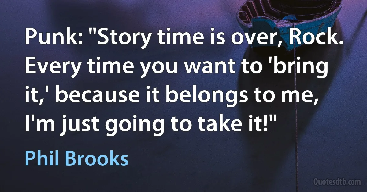 Punk: "Story time is over, Rock. Every time you want to 'bring it,' because it belongs to me, I'm just going to take it!" (Phil Brooks)