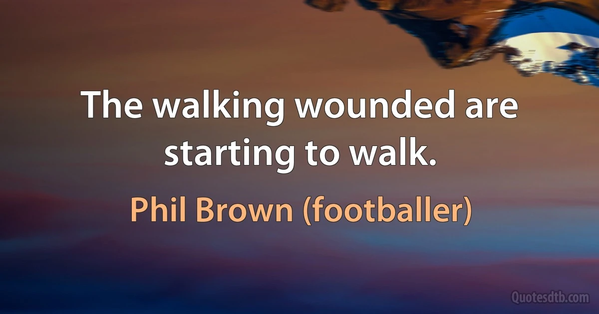 The walking wounded are starting to walk. (Phil Brown (footballer))