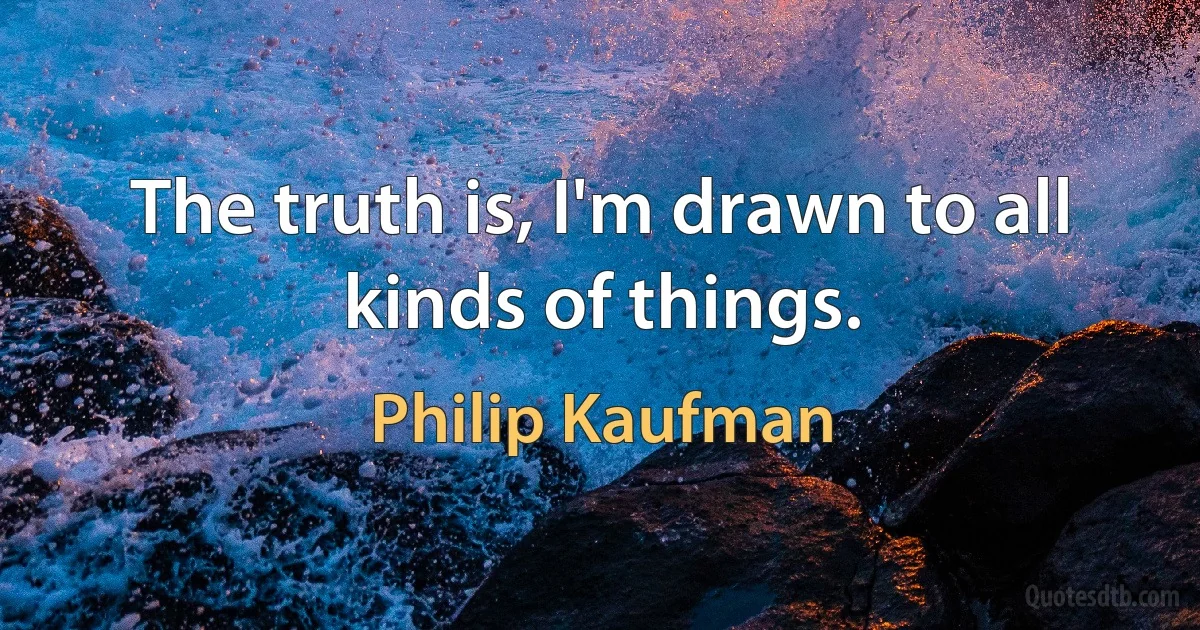 The truth is, I'm drawn to all kinds of things. (Philip Kaufman)