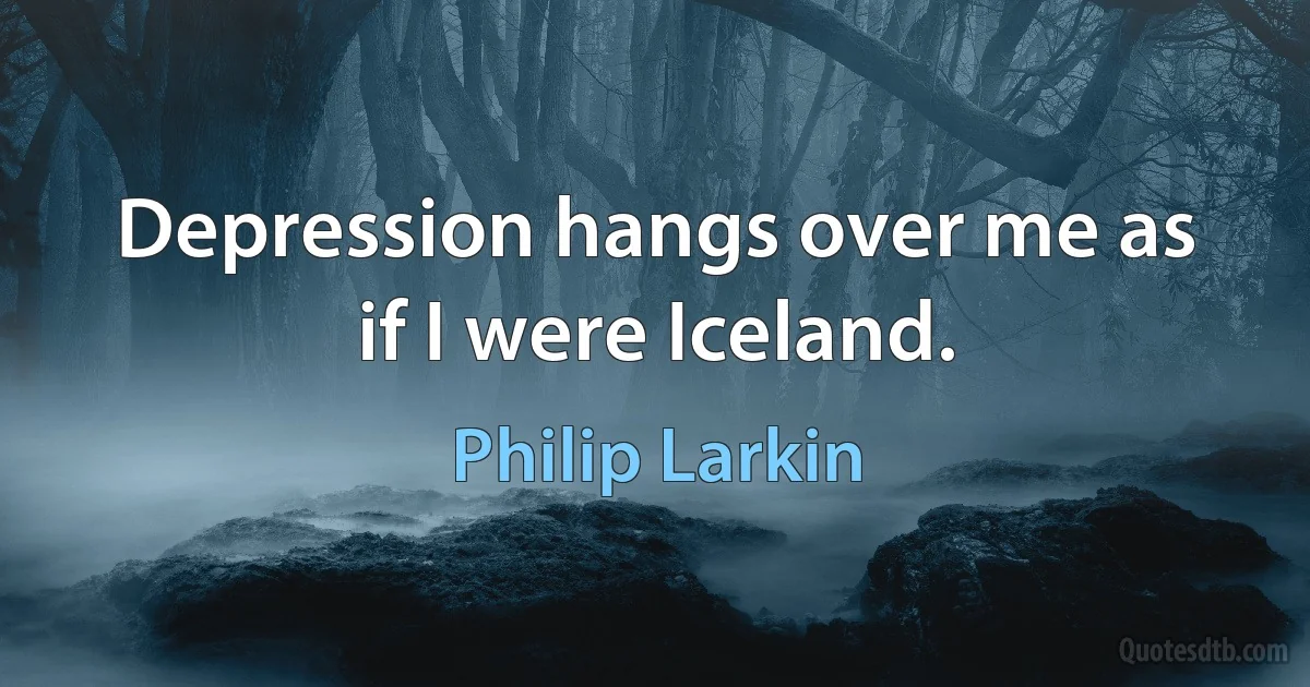 Depression hangs over me as if I were Iceland. (Philip Larkin)