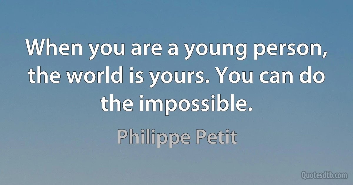 When you are a young person, the world is yours. You can do the impossible. (Philippe Petit)