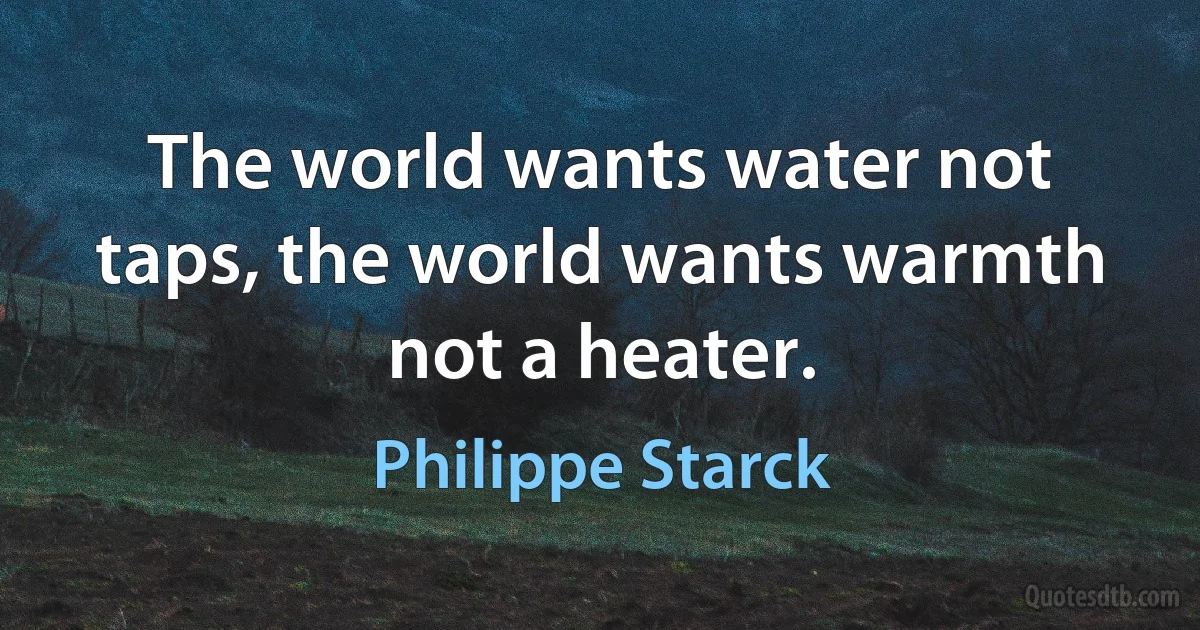 The world wants water not taps, the world wants warmth not a heater. (Philippe Starck)