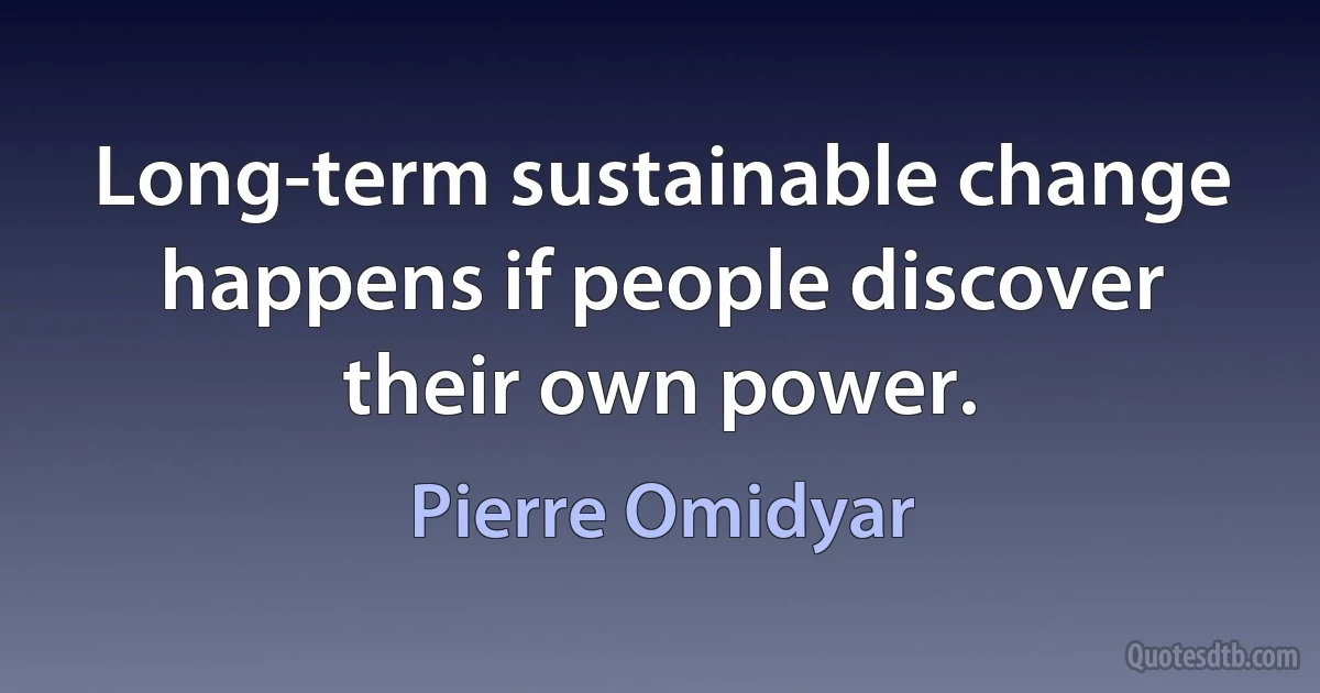 Long-term sustainable change happens if people discover their own power. (Pierre Omidyar)