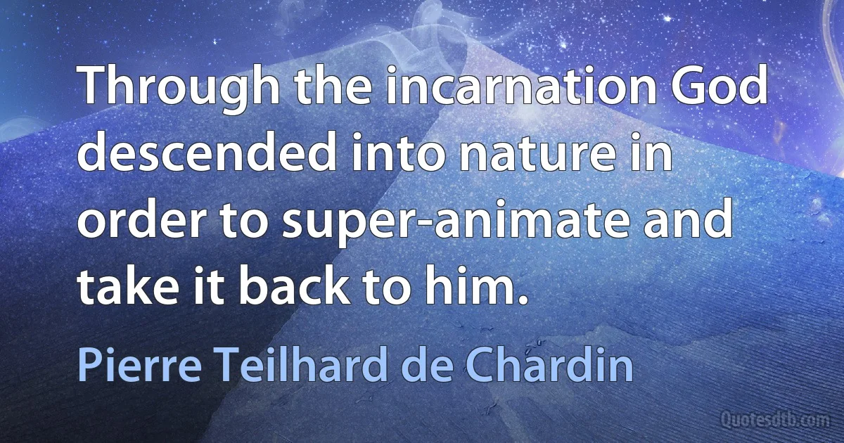 Through the incarnation God descended into nature in order to super-animate and take it back to him. (Pierre Teilhard de Chardin)