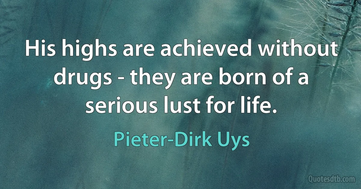 His highs are achieved without drugs - they are born of a serious lust for life. (Pieter-Dirk Uys)