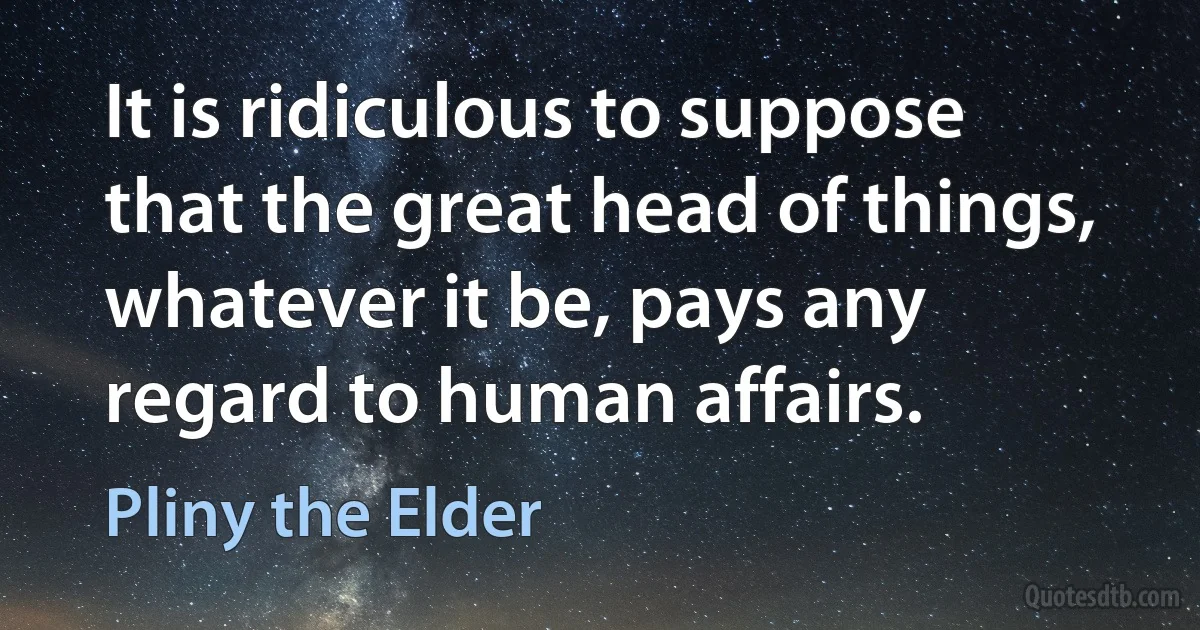 It is ridiculous to suppose that the great head of things, whatever it be, pays any regard to human affairs. (Pliny the Elder)