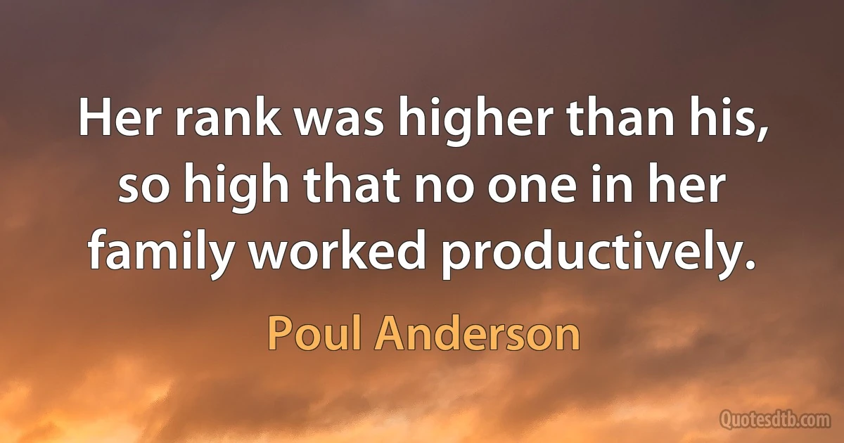 Her rank was higher than his, so high that no one in her family worked productively. (Poul Anderson)