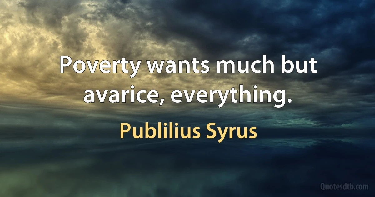 Poverty wants much but avarice, everything. (Publilius Syrus)