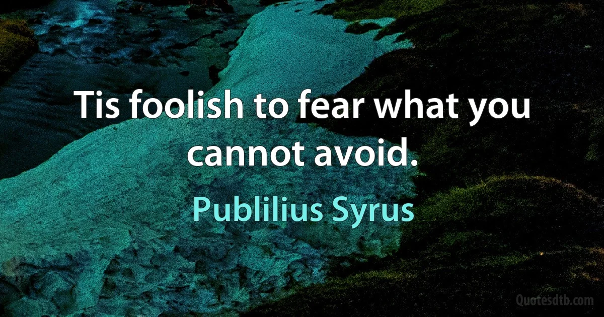 Tis foolish to fear what you cannot avoid. (Publilius Syrus)