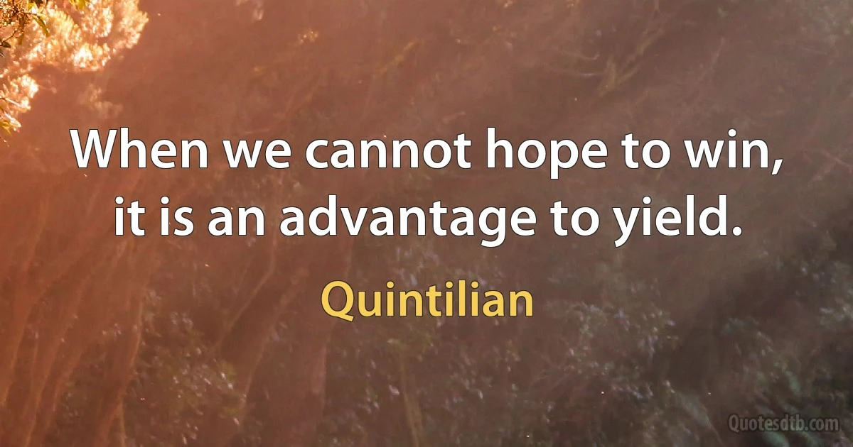 When we cannot hope to win, it is an advantage to yield. (Quintilian)