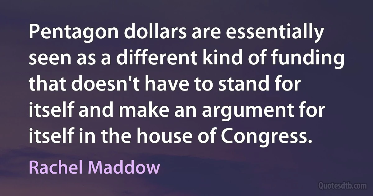 Pentagon dollars are essentially seen as a different kind of funding that doesn't have to stand for itself and make an argument for itself in the house of Congress. (Rachel Maddow)