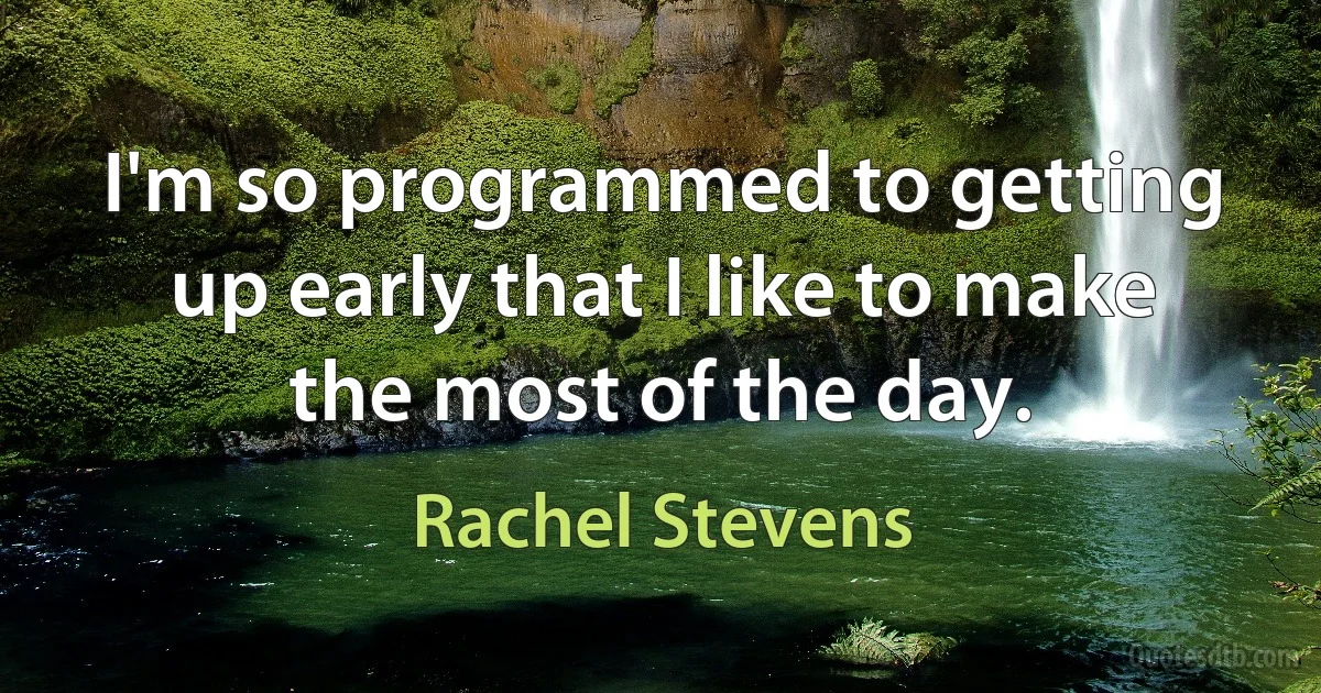 I'm so programmed to getting up early that I like to make the most of the day. (Rachel Stevens)