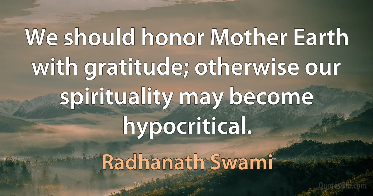 We should honor Mother Earth with gratitude; otherwise our spirituality may become hypocritical. (Radhanath Swami)