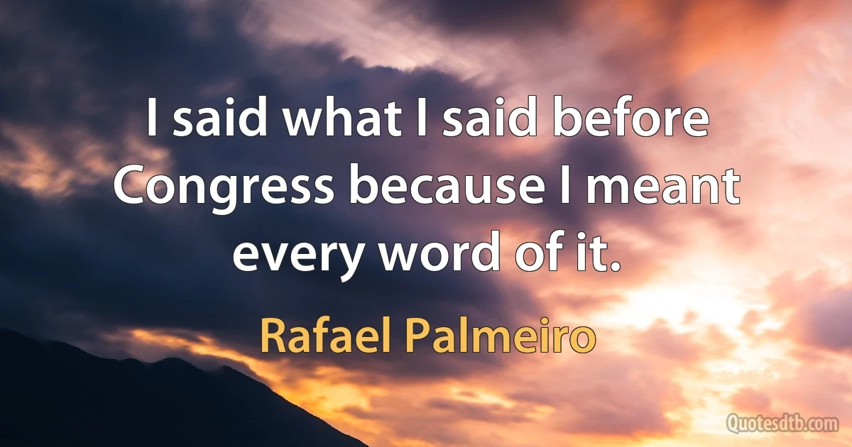 I said what I said before Congress because I meant every word of it. (Rafael Palmeiro)