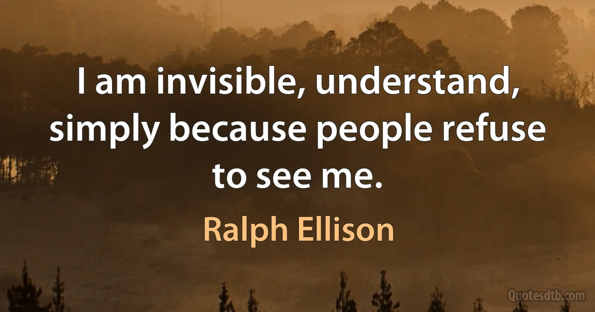 I am invisible, understand, simply because people refuse to see me. (Ralph Ellison)