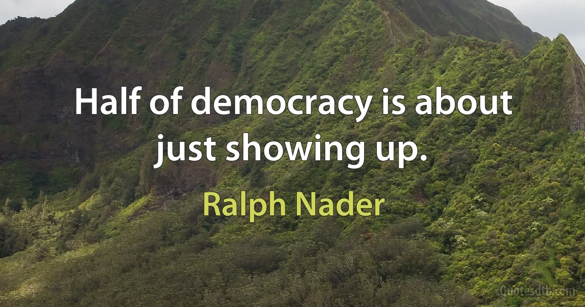 Half of democracy is about just showing up. (Ralph Nader)