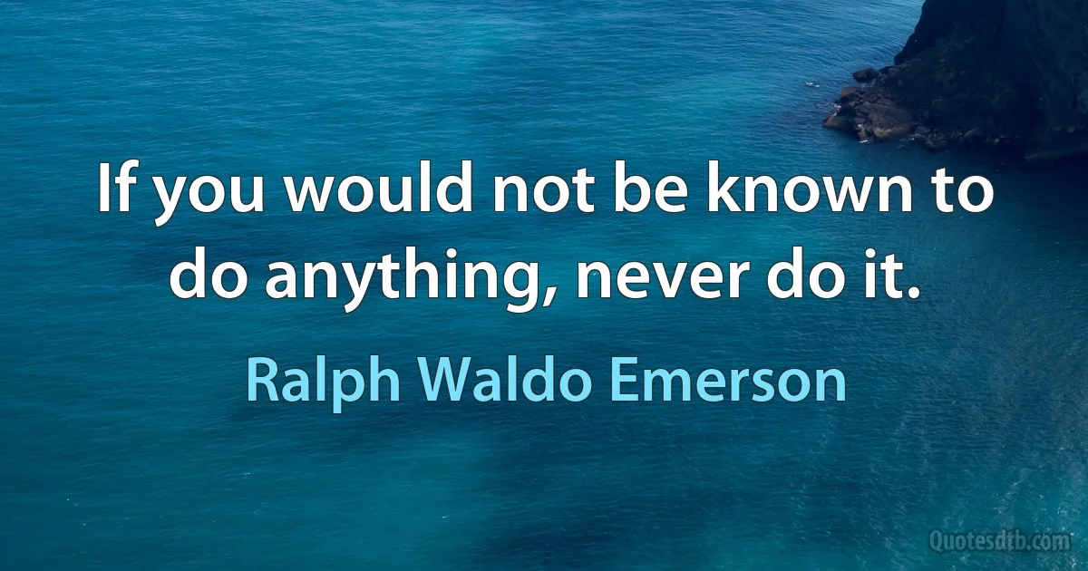 If you would not be known to do anything, never do it. (Ralph Waldo Emerson)