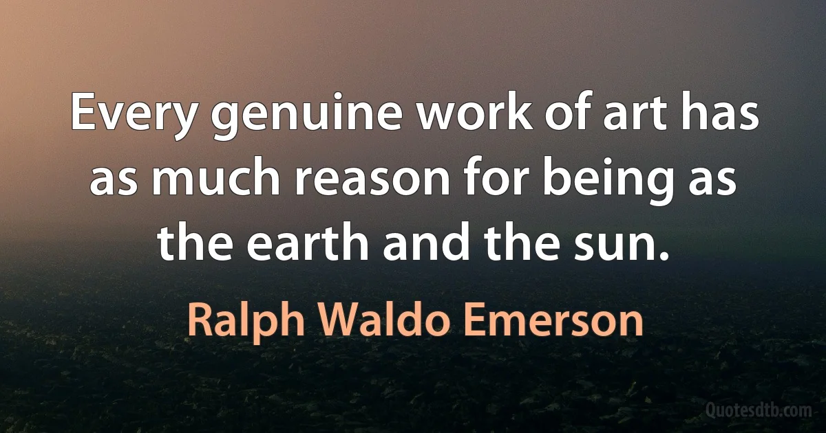 Every genuine work of art has as much reason for being as the earth and the sun. (Ralph Waldo Emerson)