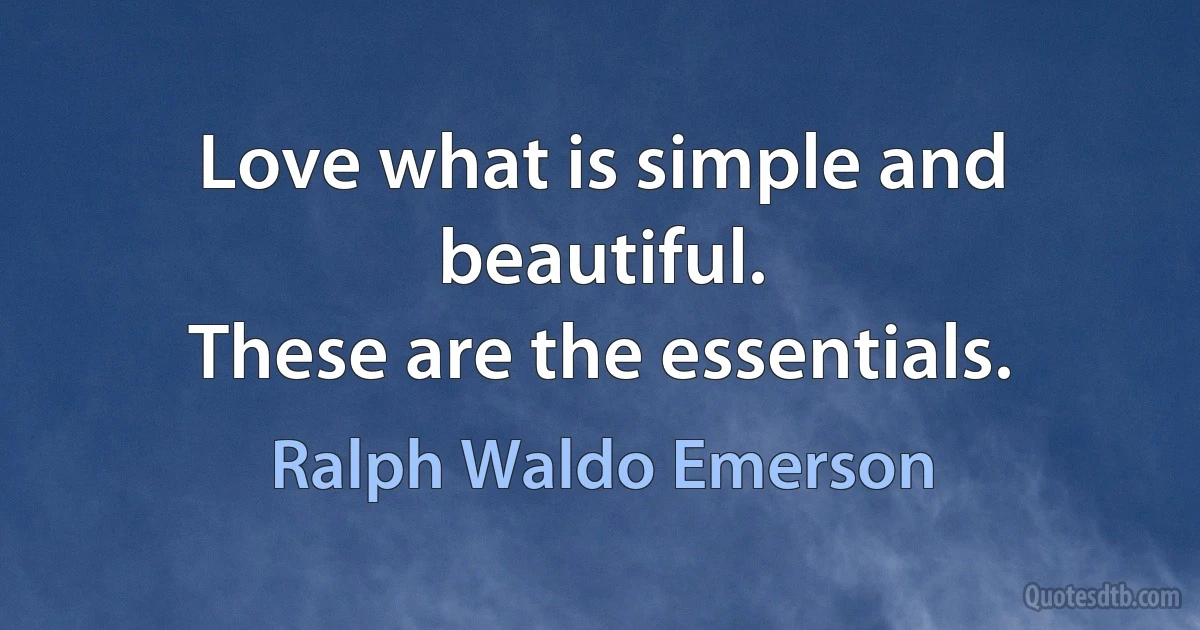 Love what is simple and beautiful.
These are the essentials. (Ralph Waldo Emerson)